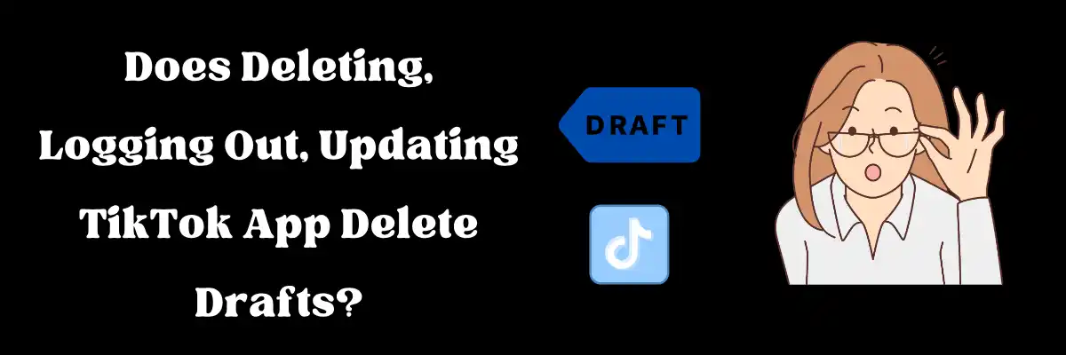 Does Deleting, Logging Out, Updating TikTok App Delete Drafts?
